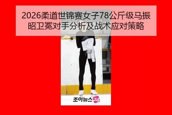 2026柔道世锦赛女子78公斤级马振昭卫冕对手分析及战术应对策略 - U8 SPORTS